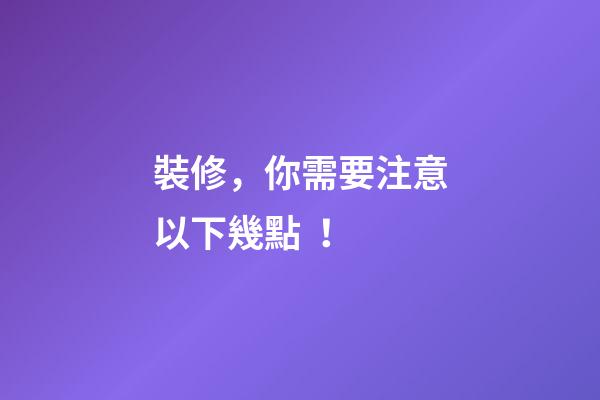 裝修，你需要注意以下幾點！